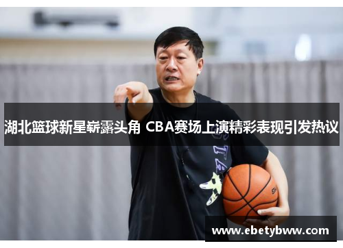 湖北篮球新星崭露头角 CBA赛场上演精彩表现引发热议